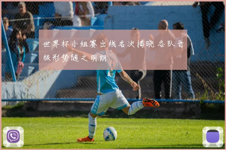 世界杯小组赛出线名次揭晓 各队晋级形势随之明朗
