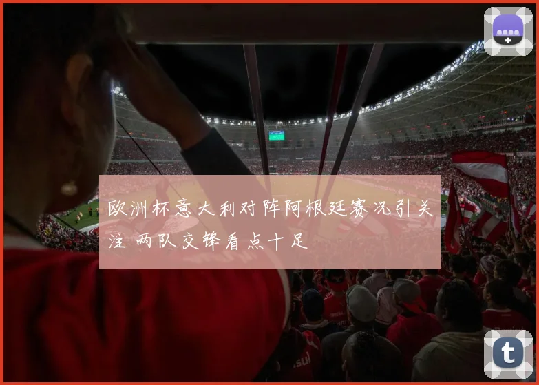 欧洲杯意大利对阵阿根廷赛况引关注 两队交锋看点十足