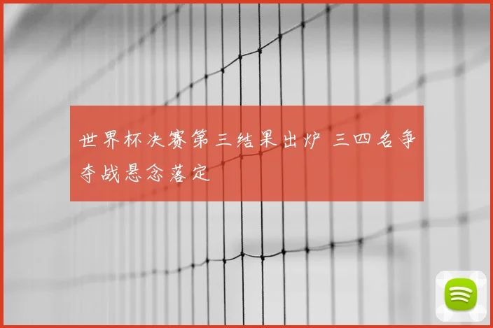 世界杯决赛第三结果出炉 三四名争夺战悬念落定