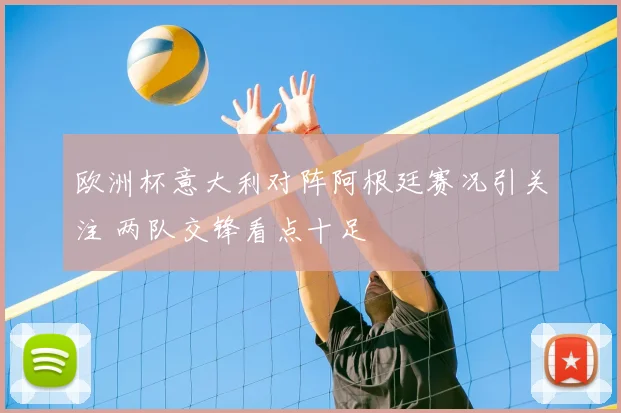 欧洲杯意大利对阵阿根廷赛况引关注 两队交锋看点十足