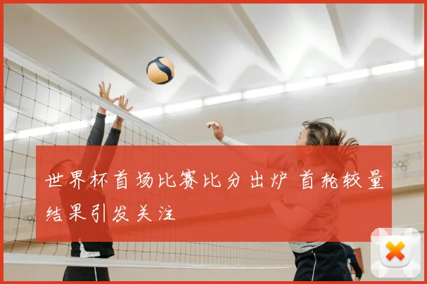 世界杯首场比赛比分出炉 首轮较量结果引发关注