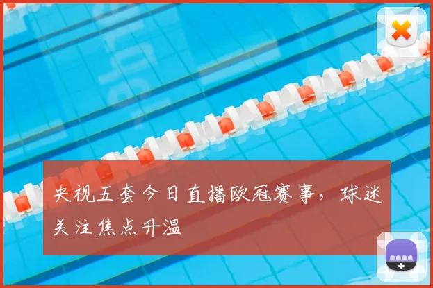 央视五套今日直播欧冠赛事,球迷关注焦点升温