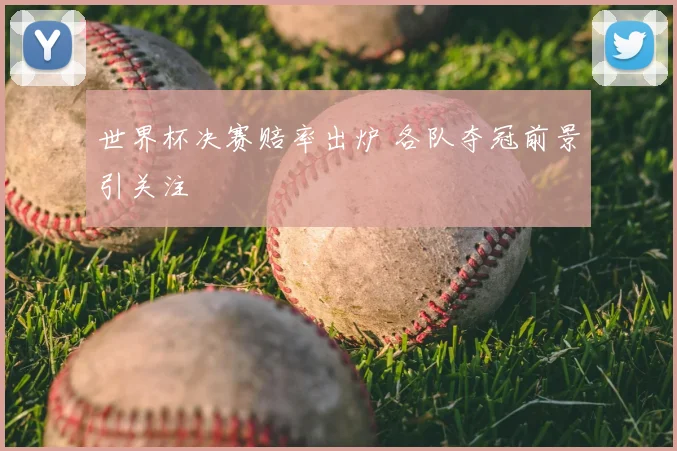 世界杯决赛赔率出炉 各队夺冠前景引关注