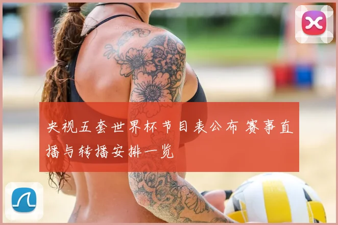 央视五套世界杯节目表公布 赛事直播与转播安排一览