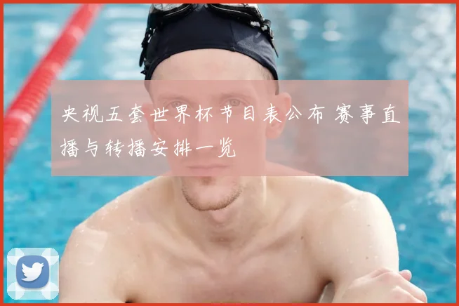 央视五套世界杯节目表公布 赛事直播与转播安排一览