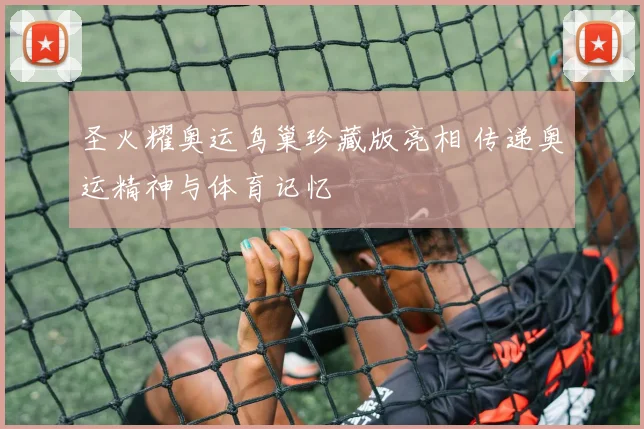 圣火耀奥运鸟巢珍藏版亮相 传递奥运精神与体育记忆