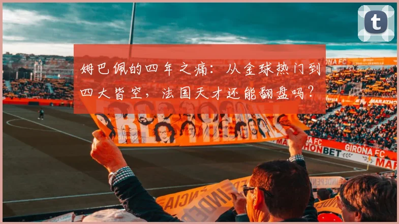姆巴佩的四年之痛：从金球热门到四大皆空，法国天才还能翻盘吗？半决赛0比2脆败西班牙，法国队提前告别决赛圈