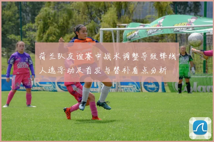 荷兰队友谊赛中战术调整导致锋线人选浮动及首发与替补看点分析