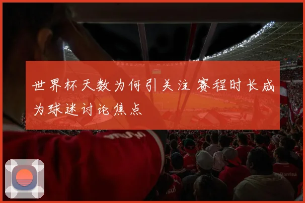 世界杯天数为何引关注 赛程时长成为球迷讨论焦点